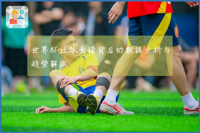 世界杯让球竞猜背后的数据分析与趋势解读