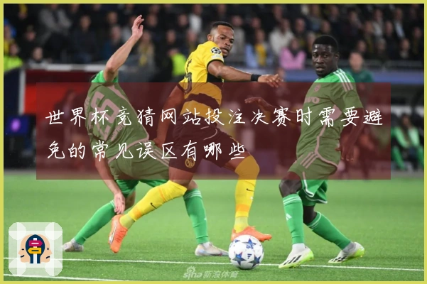 世界杯竞猜网站投注决赛时需要避免的常见误区有哪些