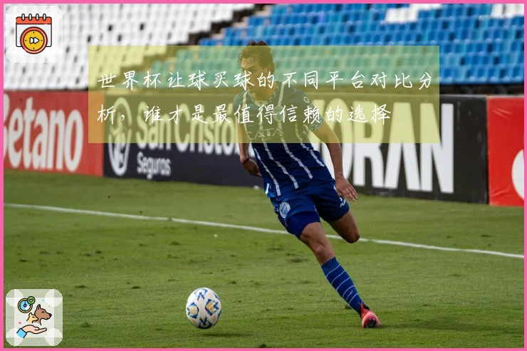 世界杯让球买球的不同平台对比分析，谁才是最值得信赖的选择