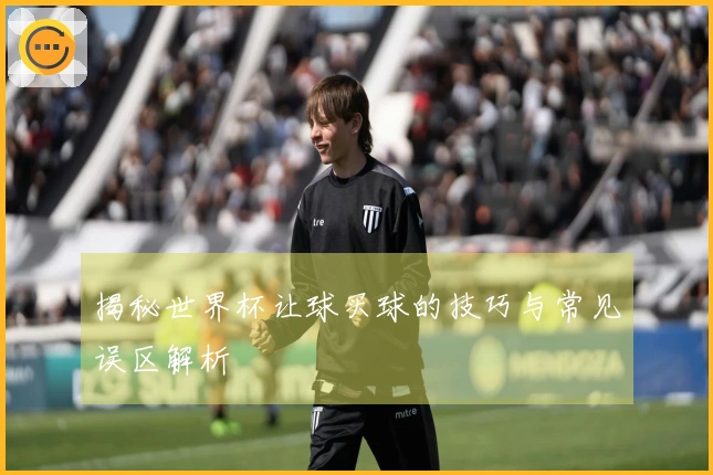 揭秘世界杯让球买球的技巧与常见误区解析