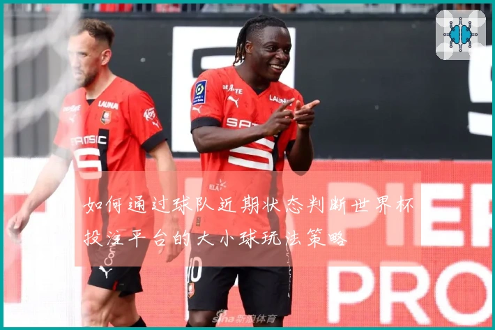 如何通过球队近期状态判断世界杯投注平台的大小球玩法策略
