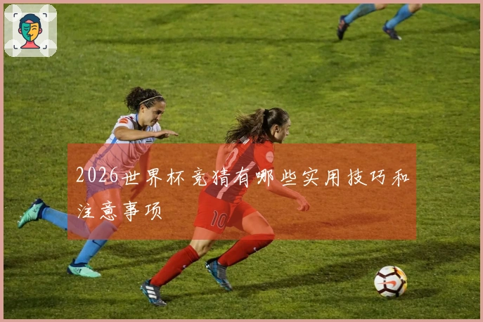 2026世界杯竞猜有哪些实用技巧和注意事项