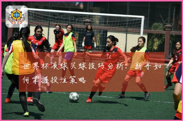 世界杯滚球买球技巧分析:新手如何掌握投注策略