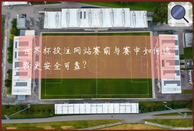 世界杯投注网站赛前与赛中如何选择更安全可靠？