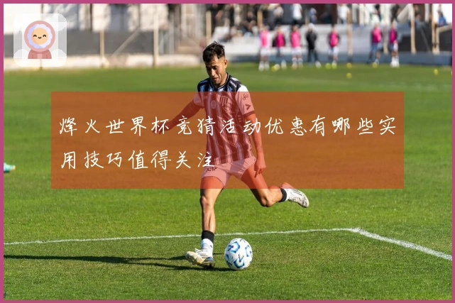 烽火世界杯竞猜活动优惠有哪些实用技巧值得关注