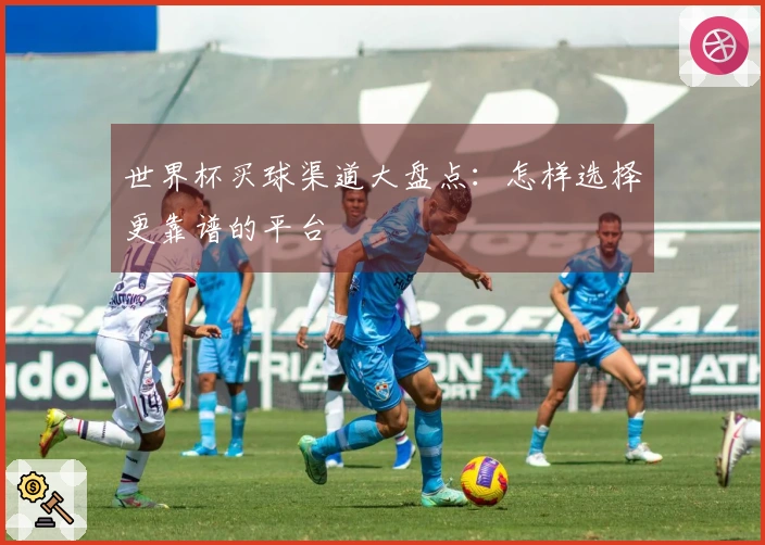 世界杯买球渠道大盘点：怎样选择更靠谱的平台