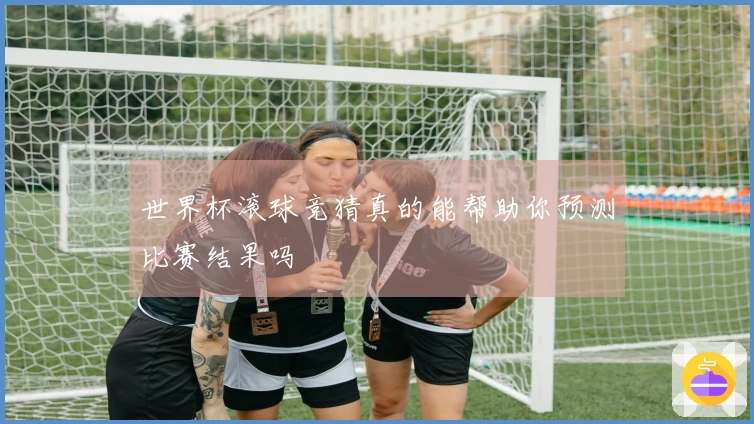 世界杯滚球竞猜真的能帮助你预测比赛结果吗