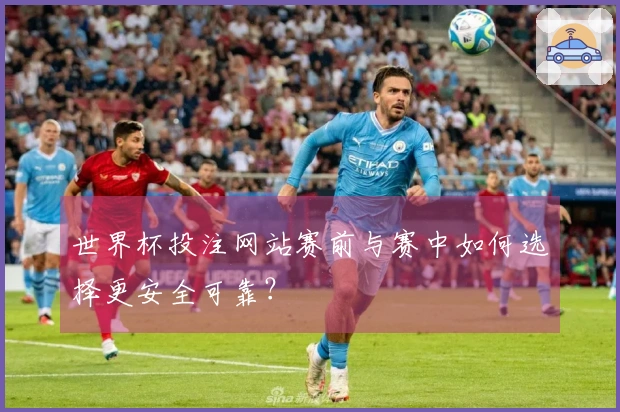 世界杯投注网站赛前与赛中如何选择更安全可靠？